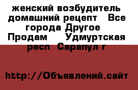 женский возбудитель домашний рецепт - Все города Другое » Продам   . Удмуртская респ.,Сарапул г.